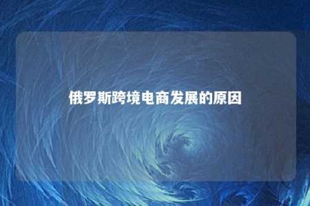 俄罗斯跨境电商发展的原因 俄罗斯在跨境电商的发展情况及程度