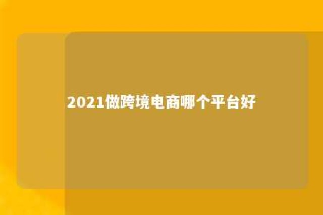 2021做跨境电商哪个平台好 哪种跨境电商好做