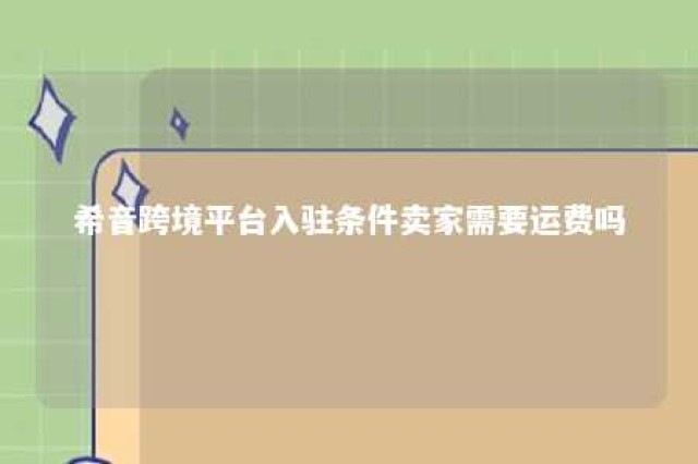 希音跨境平台入驻条件卖家需要运费吗 希音可以入驻吗