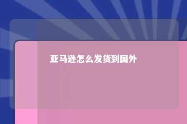 亚马逊怎么发货到国外 亚马逊如何发货到美国