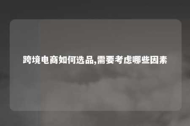 跨境电商如何选品,需要考虑哪些因素 跨境电商如何选品,需要考虑哪些因素和环境