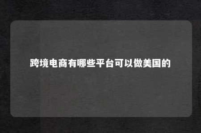 跨境电商有哪些平台可以做美国的 跨境电商美国站最火的产品