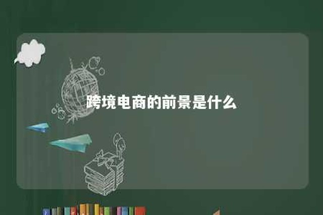 跨境电商的前景是什么 跨境电商发展前景怎么样