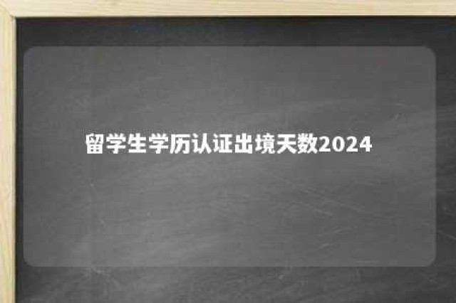 留学生学历认证出境天数2024 留学生学历认证出境天数当天算吗