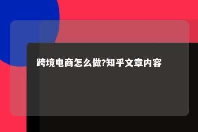 跨境电商怎么做?知乎文章内容 跨境电商怎么做?知乎文章内容