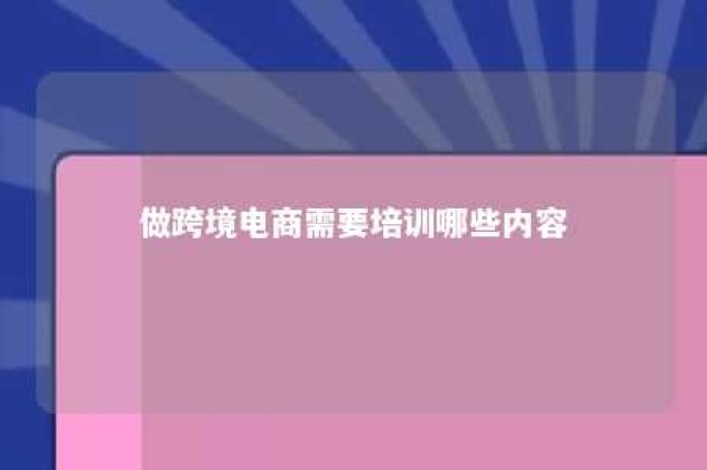 做跨境电商需要培训哪些内容 跨境电商培训需要什么资质