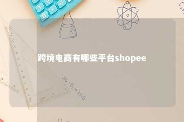 跨境电商有哪些平台shopee 跨境电商有哪些平台可以入驻的