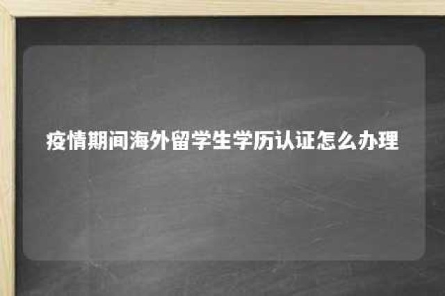 疫情期间海外留学生学历认证怎么办理 关于疫情期间留学人员学历学位认证说明