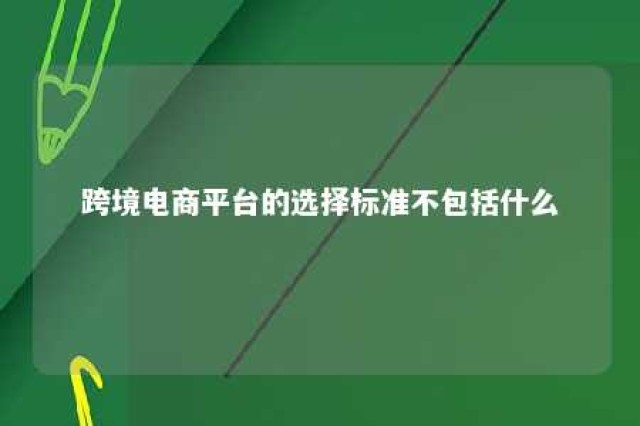 跨境电商平台的选择标准不包括什么 跨境平台选择方案