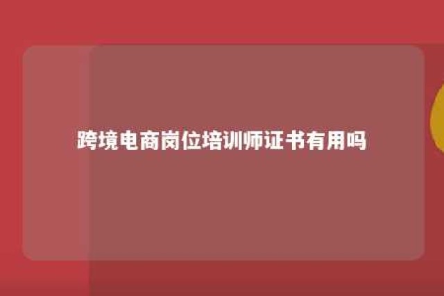 跨境电商岗位培训师证书有用吗 跨境电商培训多少费用