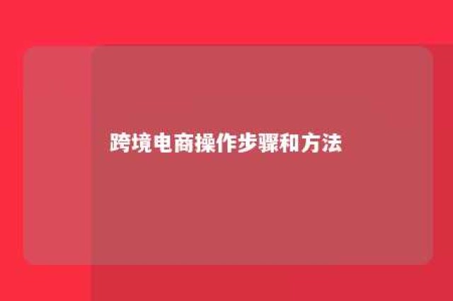 跨境电商操作步骤和方法 跨境电商操作步骤和方法包括