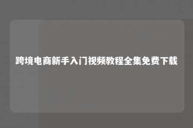 跨境电商新手入门视频教程全集免费下载 跨境电商实操攻略