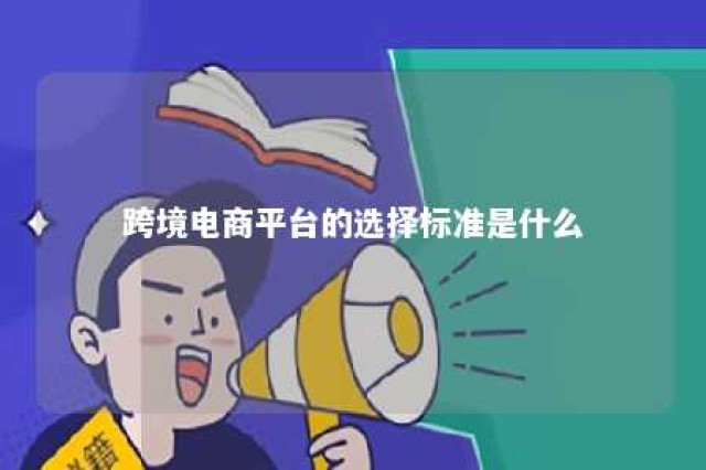 跨境电商平台的选择标准是什么 跨境电子商务平台的选择