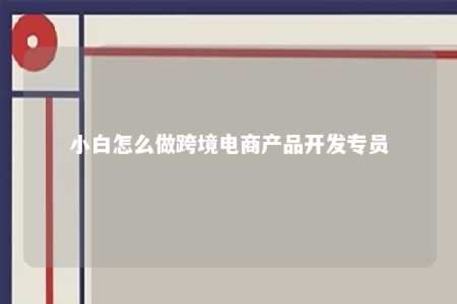 小白怎么做跨境电商产品开发专员 跨境电商产品开发岗位怎么发展